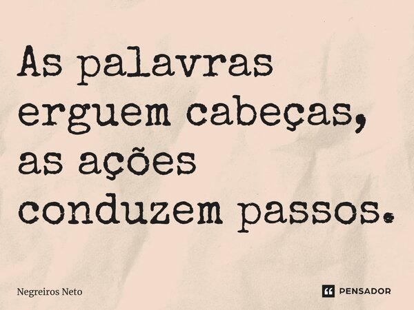 ⁠As palavras erguem cabeças, as ações conduzem passos.... Frase de Negreiros Neto.