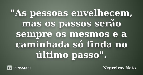 "As pessoas envelhecem, mas os passos serão sempre os mesmos e a caminhada só finda no último passo".... Frase de Negreiros Neto.