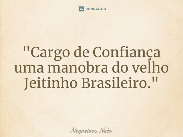 "Cargo de Confiança uma manobra do velho Jeitinho Brasileiro."... Frase de Negreiros Neto.