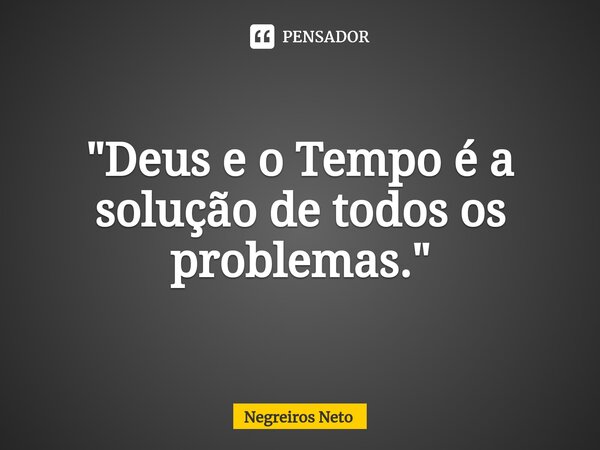 ⁠"Deus e o Tempo é a solução de todos os problemas."... Frase de Negreiros Neto.