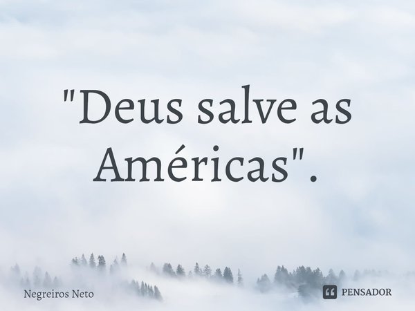 ⁠"Deus salve as Américas".... Frase de Negreiros Neto.