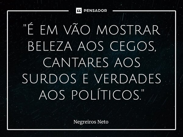 ⁠"É em vão mostrar beleza aos cegos, cantares aos surdos e verdades aos políticos."... Frase de Negreiros Neto.