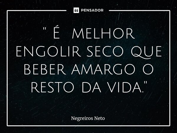 " É melhor engolir seco que beber amargo o resto da vida."... Frase de Negreiros Neto.