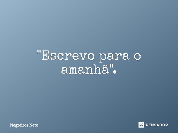 ⁠"Escrevo para o amanhã".... Frase de Negreiros Neto.