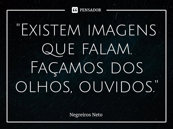 ⁠"Existem imagens que falam. Façamos dos olhos, ouvidos."... Frase de Negreiros Neto.
