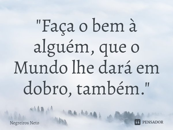 "⁠Faça o bem à alguém, que o Mundo lhe dará em dobro, também."... Frase de Negreiros Neto.