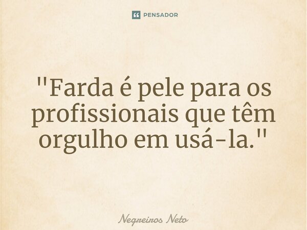 "⁠Farda é pele para os profissionais que têm orgulho em usá-la. "... Frase de Negreiros Neto.