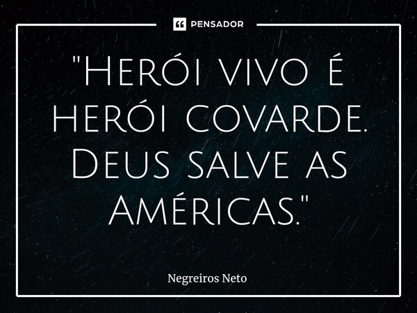 ⁠"Herói vivo é herói covarde. Deus salve as Américas."... Frase de Negreiros Neto.