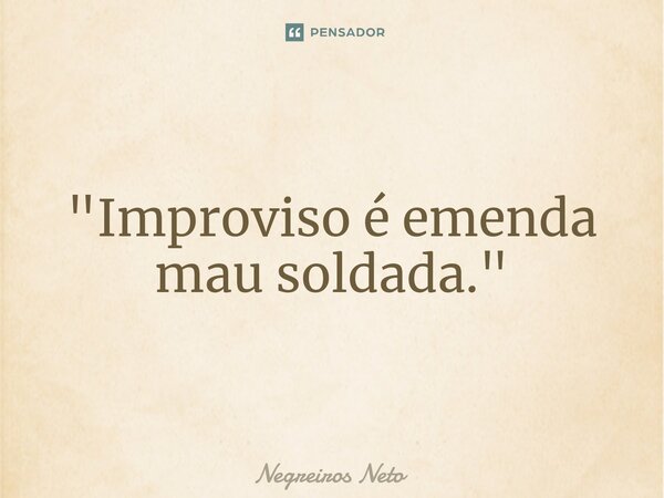 ⁠"Improviso é emenda mau soldada."... Frase de Negreiros Neto.
