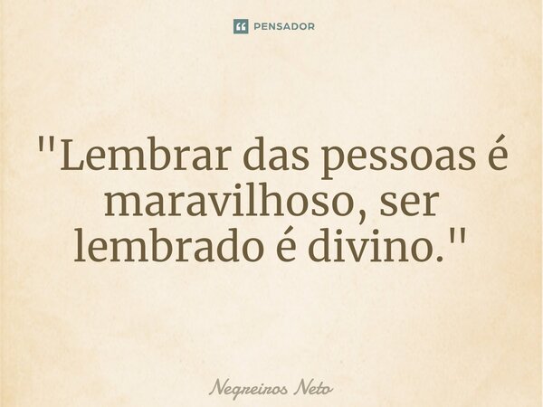 ⁠"Lembrar das pessoas é maravilhoso, ser lembrado é divino."... Frase de Negreiros Neto.
