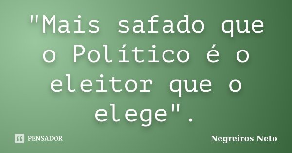 "Mais safado que o Político é o eleitor que o elege".... Frase de Negreiros Neto.