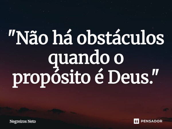 ⁠"Não há obstáculos quando o propósito é Deus."... Frase de Negreiros Neto.