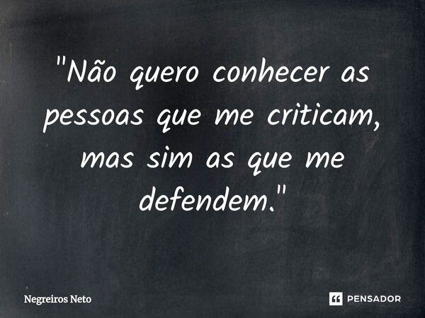 ⁠"Não quero conhecer as pessoas que me criticam, mas sim as que me defendem."... Frase de Negreiros Neto.