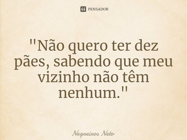 ⁠"Não quero ter dez pães, sabendo que meu vizinho não têm nenhum."... Frase de Negreiros Neto.