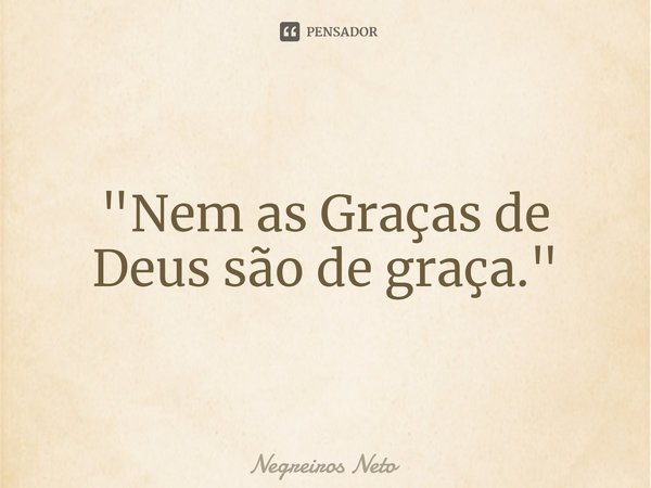 ⁠"Nem as Graças de Deus são de graça."... Frase de Negreiros Neto.