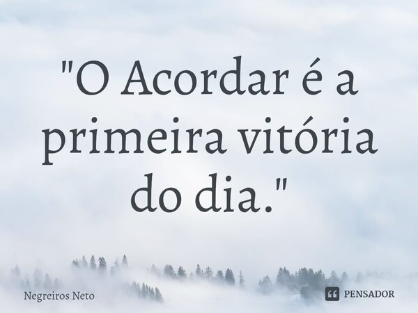 ⁠"O Acordar é a primeira vitória do dia."... Frase de Negreiros Neto.