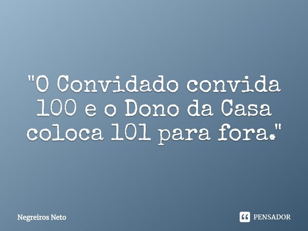 "⁠O Convidado convida 100 e o Dono da Casa coloca 101 para fora."... Frase de Negreiros Neto.