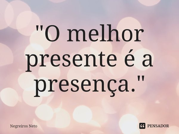 ⁠"O melhor presente é a presença."... Frase de Negreiros Neto.