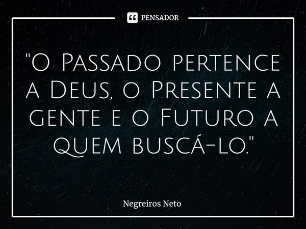 ⁠"O Passado pertence a Deus, o Presente a gente e o Futuro a quem buscá-lo."... Frase de Negreiros Neto.