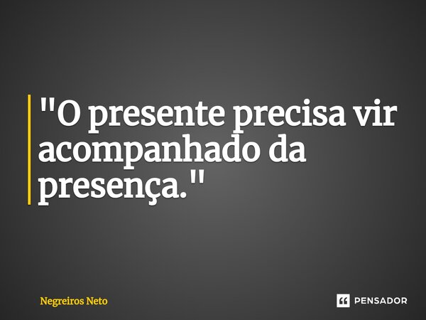 "O presente precisa vir acompanhado da presença."... Frase de Negreiros Neto.