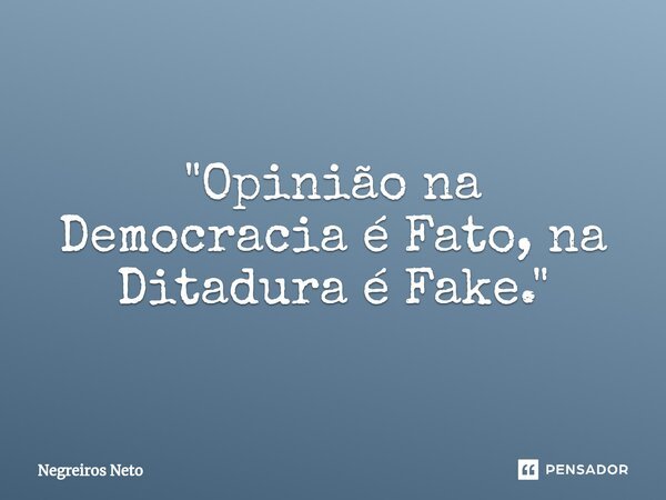 ⁠"Opinião na Democracia é Fato, na Ditadura é Fake."... Frase de Negreiros Neto.