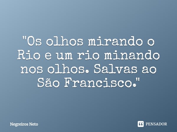 ⁠⁠"Os olhos mirando o Rio e um rio minando nos olhos. Salvas ao São Francisco."... Frase de Negreiros Neto.