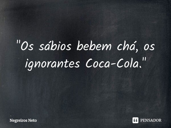 ⁠"Os sábios bebem chá, os ignorantes Coca-Cola."... Frase de Negreiros Neto.
