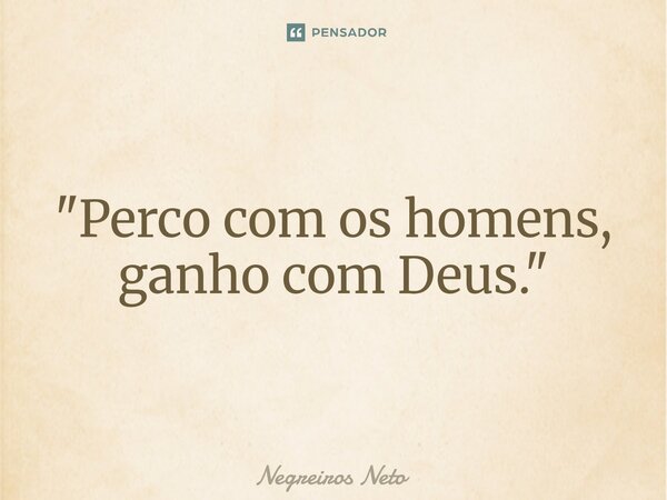 ⁠"Perco com os homens, ganho com Deus."... Frase de Negreiros Neto.