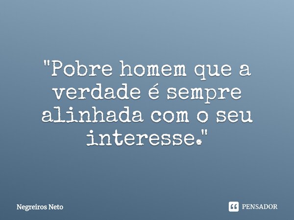 "⁠Pobre homem que a verdade é sempre alinhada com o seu interesse."... Frase de Negreiros Neto.