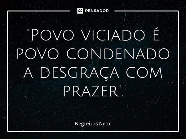 "⁠Povo viciado é povo condenado a desgraça com prazer".... Frase de Negreiros Neto.