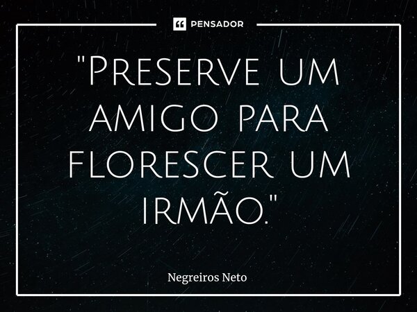 ⁠"Preserve um amigo para florescer um irmão."... Frase de Negreiros Neto.