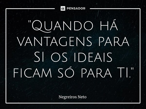⁠"Quando há vantagens para SI os ideais ficam só para TI."... Frase de Negreiros Neto.