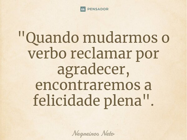 "⁠Quando mudarmos o verbo reclamar por agradecer, encontraremos a felicidade plena".... Frase de Negreiros Neto.