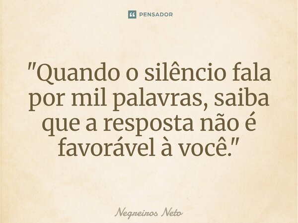 ⁠"Quando o silêncio fala por mil palavras, saiba que a resposta não é favorável à você."... Frase de Negreiros Neto.