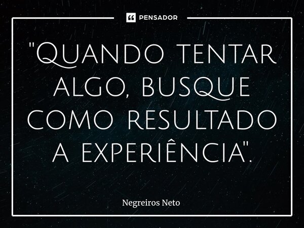 ⁠"Quando tentar algo, busque como resultado a experiência".... Frase de Negreiros Neto.