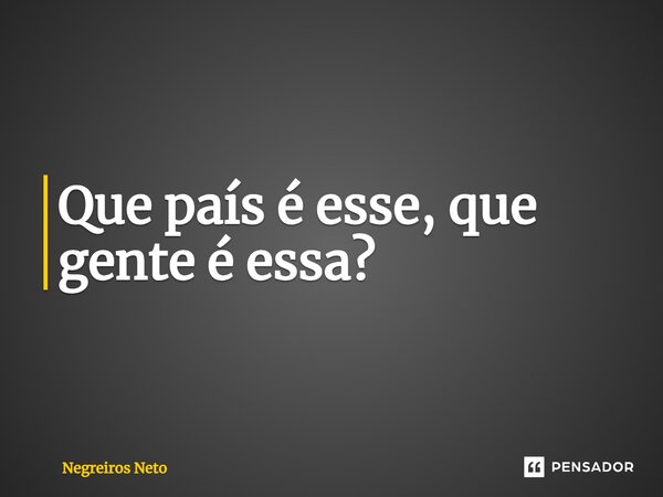 ⁠Que país é esse, que gente é essa?... Frase de Negreiros Neto.
