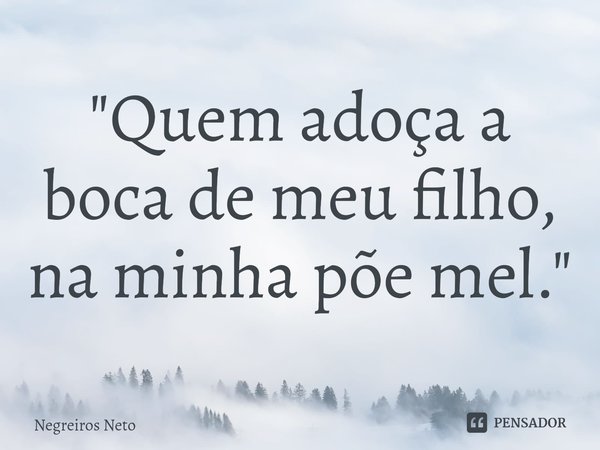 ⁠"Quem adoça a boca de meu filho, na minha põe mel."... Frase de Negreiros Neto.