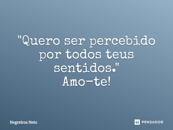 ⁠"Quero ser percebido por todos teus sentidos." Amo-te!... Frase de Negreiros Neto.