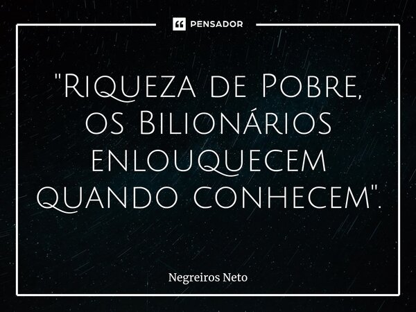 "⁠Riqueza de Pobre, os Bilionários enlouquecem quando conhecem".... Frase de Negreiros Neto.