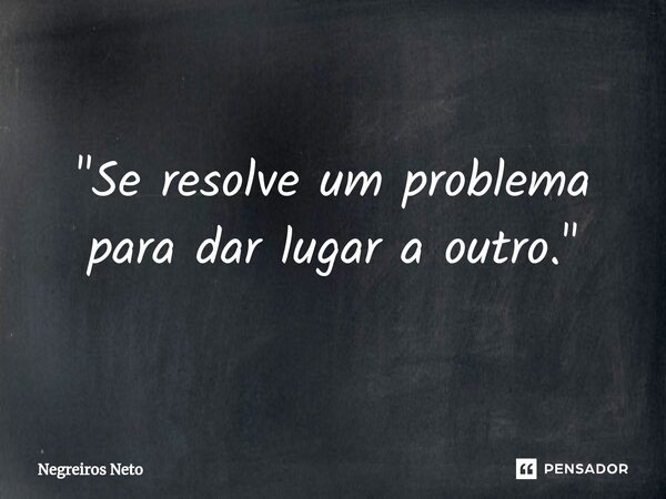 "Se resolve um problema para dar lugar a outro."... Frase de Negreiros Neto.