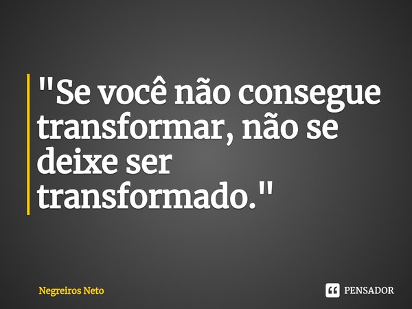 ⁠"Se você não consegue transformar, não se deixe ser transformado."... Frase de Negreiros Neto.