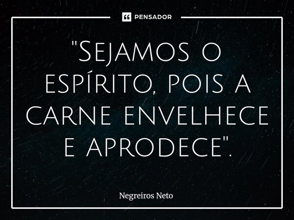 ⁠"Sejamos o espírito, pois a carne envelhece e aprodece".... Frase de Negreiros Neto.