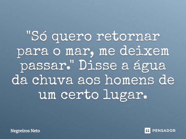 ⁠"Só quero retornar para o mar, me deixem passar." Disse a água da chuva aos homens de um certo lugar.... Frase de Negreiros Neto.