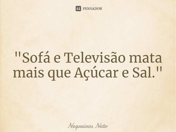 ⁠"Sofá e Televisão mata mais que Açúcar e Sal."... Frase de Negreiros Neto.