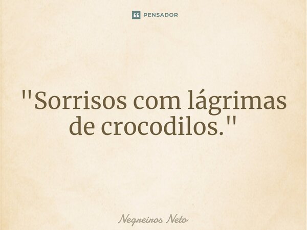 ⁠"Sorrisos com lágrimas de crocodilos."... Frase de Negreiros Neto.