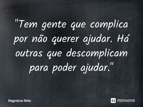 ⁠"Tem gente que complica por não querer ajudar. Há outras que descomplicam para poder ajudar."... Frase de Negreiros Neto.