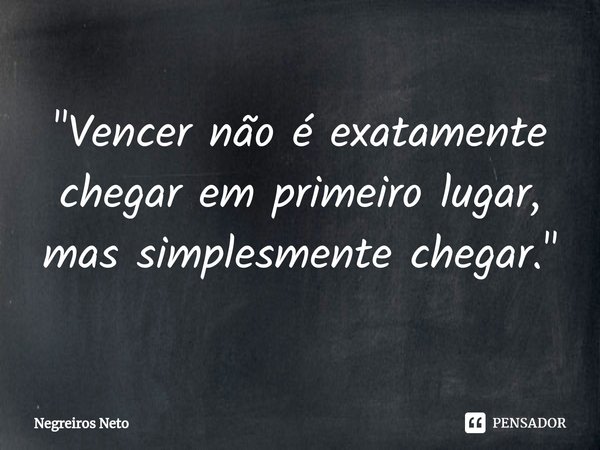 ⁠"Vencer não é exatamente chegar em primeiro lugar, mas simplesmente chegar."... Frase de Negreiros Neto.