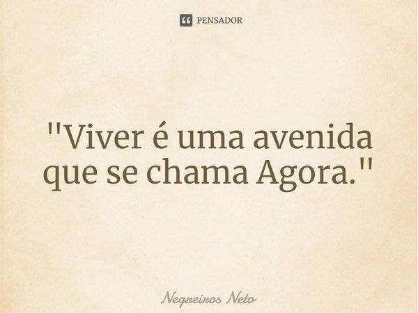 ⁠"Viver é uma avenida que se chama Agora."... Frase de Negreiros Neto.