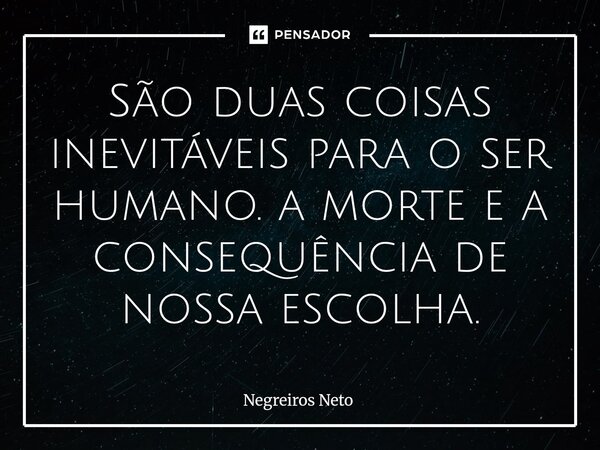 ⁠São duas coisas inevitáveis para o ser humano. a morte e a consequência de nossa escolha.... Frase de Negreiros Neto.