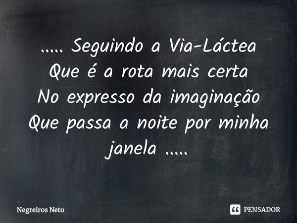 ⁠..... Seguindo a Via-Láctea
Que é a rota mais certa
No expresso da imaginação
Que passa a noite por minha janela ........ Frase de Negreiros Neto.